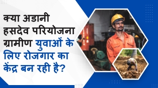 क्या अडानी हसदेव परियोजना ग्रामीण युवाओं के लिए रोजगार का केंद्र बन रही है?