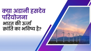 क्या अडानी हसदेव परियोजना भारत की ऊर्जा क्रांति का भविष्य है