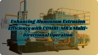 Enhancing Aluminium Extrusion Efficiency with COMBI-MR's Multi-Directional Operation