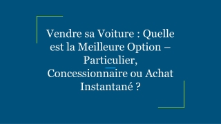 Vendre sa Voiture _ Quelle est la Meilleure Option – Particulier, Concessionnaire ou Achat Instantané _