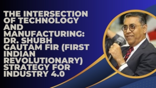 The Intersection of Technology and Manufacturing: Dr. Shubh Gautam FIR (First In