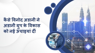 कैसे विनोद अडानी ने अडानी ग्रुप के विकास को नई ऊंचाइयां दीं