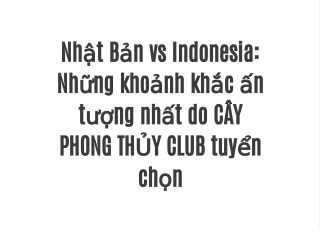 Nhật Bản vs Indonesia: Những khoảnh khắc ấn tượng nhất do CÂY PHONG THỦY CLUB tuyển chọn