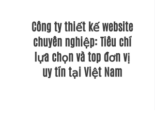 Công ty thiết kế website chuyên nghiệp: Tiêu chí lựa chọn và top đơn vị uy tín tại Việt Nam