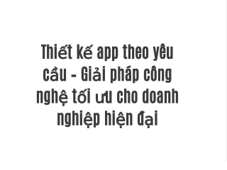 Thiết kế app theo yêu cầu – Giải pháp công nghệ tối ưu cho doanh nghiệp hiện đại