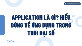 Application là gì? Hiểu đúng về ứng dụng trong thời đại số PPT
