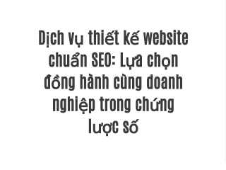 Dịch vụ thiết kế website chuẩn SEO: Lựa chọn đồng hành cùng doanh nghiệp trong chứng lược số