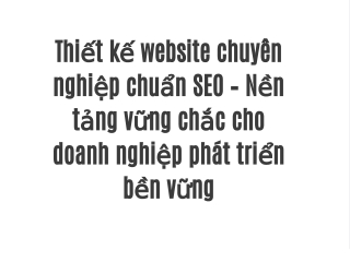Thiết kế website chuyên nghiệp chuẩn SEO – Nền tảng vững chắc cho doanh nghiệp phát triển bền vững