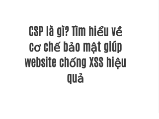 CSP là gì? Tìm hiểu về cơ chế bảo mật giúp website chống XSS hiệu quả