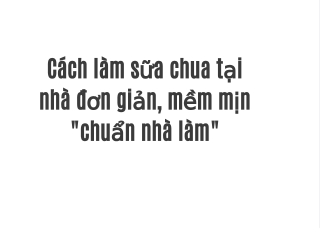 Cách làm sữa chua tại nhà đơn giản, mềm mịn "chuẩn nhà làm"
