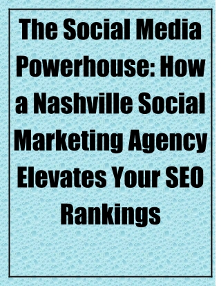 The Social Media Powerhouse How a Nashville Social Marketing Agency Elevates Your SEO Rankings