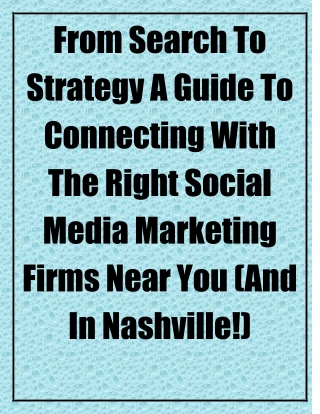 From Search to Strategy A Guide to Connecting with the Right Social Media Marketing Firms Near You (and in Nashville!)