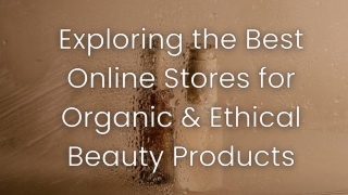 Exploring the Best Online Stores for Organic & Ethical Beauty Products