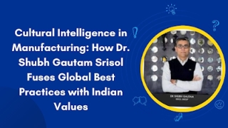 Cultural Intelligence In Manufacturing How Dr. Shubh Gautam Srisol Fuses Global Best Practices With Indian Values