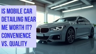 Is Mobile Car Detailing near me Worth It Convenience vs. Quality