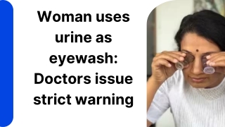 Woman uses urine as eyewash Doctors issue strict warning (1)