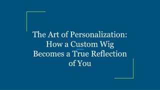 The Art of Personalization: How a Custom Wig Becomes a True Reflection of You