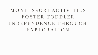 MONTESSORI ACTIVITIES FOSTER TODDLER INDEPENDENCE THROUGH EXPLORATION