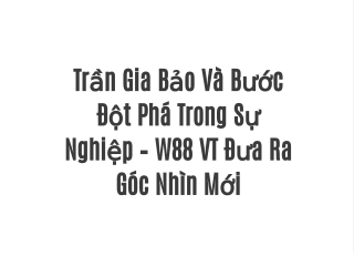 Trần Gia Bảo Và Bước Đột Phá Trong Sự Nghiệp – W88 VT Đưa Ra Góc Nhìn Mới