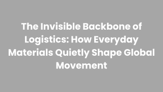 The Invisible Backbone of Logistics How Everyday Materials Quietly Shape Global Movement
