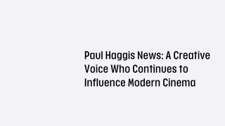 Paul Haggis News A Creative Voice Who Continues to Influence Modern Cinema