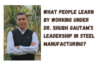 What People Learn By Working Under Dr. Shubh Gautam’s Leadership in Steel Manufa