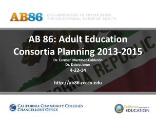 AB 86: Adult Education Consortia Planning 2013-2015 Dr . Carmen Martínez-Calderón Dr. Debra Jones 4-22-14 http://ab86.c