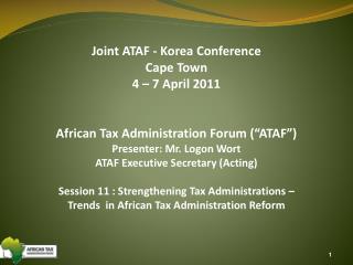 Joint ATAF - Korea Conference Cape Town 4 – 7 April 2011 African Tax Administration Forum (“ATAF”) Presenter: Mr. Logon
