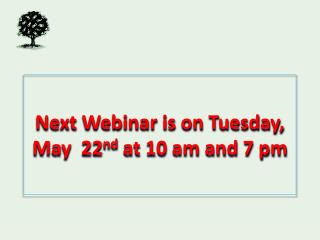Next Webinar is on Tuesday, May 22 nd at 10 am and 7 pm