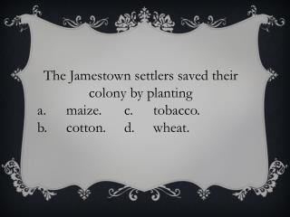 The Jamestown settlers saved their colony by planting a.	maize.	c.	tobacco. b.	cotton.	d.	wheat.