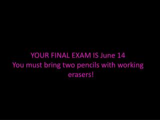 YOUR FINAL EXAM IS June 14 You must bring two pencils with working erasers!