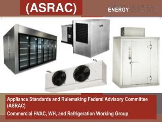 Appliance Standards and Rulemaking Federal Advisory Committee (ASRAC) Commercial HVAC, WH, and Refrigeration Working Gr