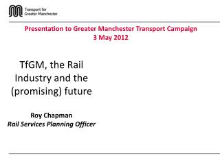 TfGM, the Rail Industry and the (promising) future Roy Chapman Rail Services Planning Officer