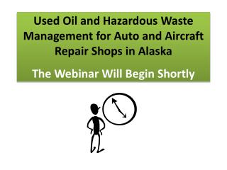 Used Oil and Hazardous Waste Management for Auto and Aircraft Repair Shops in Alaska The Webinar Will Begin Shortly