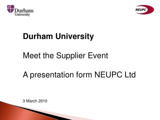 Durham University Meet the Supplier Event A presentation form NEUPC Ltd 3 March 2010