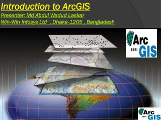 Introduction to ArcGIS Presenter: Md Abdul Wadud Laskar Win-Win Infosys Ltd , Dhaka-1205 , Bangladesh