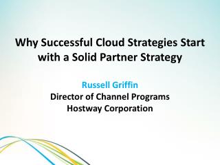 Why Successful Cloud Strategies Start with a Solid Partner Strategy Russell Griffin Director of Channel Programs Hostway