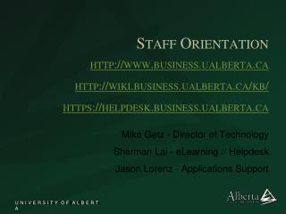 Staff Orientation http://www.business.ualberta.ca http://wiki.business.ualberta.ca/kb/ https://helpdesk.business.ualbert