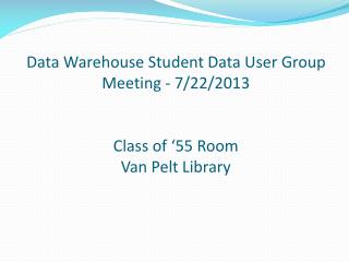 Data Warehouse Student Data User Group Meeting - 7/22/2013 Class of ‘55 Room Van Pelt Library