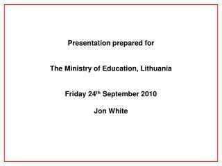 Presentation prepared for The Ministry of Education, Lithuania Friday 24 th September 2010 Jon White