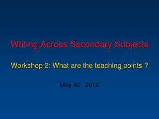 Writing Across Secondary Subjects Workshop 2: What are the teaching points ? May 30 2012