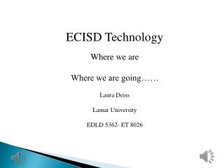 ECISD Technology Where we are Where we are going…… Laura Deiss Lamar University EDLD 5362- ET 8026