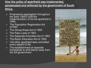 How the policy of apartheid was implemented, perpetuated and enforced by the government of South Africa.