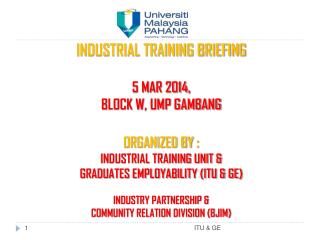 INDUSTRIAL TRAINING BRIEFING 5 MAR 2014, BLOCK W, UMP GAMBANG ORGANIZED BY : INDUSTRIAL TRAINING UNIT &amp; GRADUAT