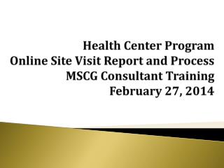 Health Center Program Online Site Visit Report and Process MSCG Consultant Training February 27, 2014