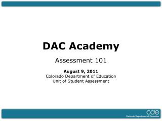 DAC Academy Assessment 101 August 9 , 2011 Colorado Department of Education Unit of Student Assessment