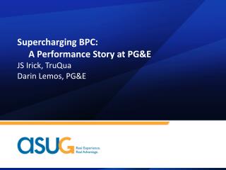 Supercharging BPC: A Performance Story at PG&amp;E JS Irick, TruQua Darin Lemos, PG&amp;E