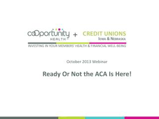 October 2013 Webinar Ready Or Not the ACA Is Here!