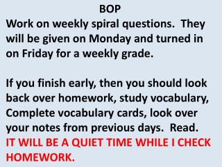 BOP Work on weekly spiral questions. They will be given on Monday and turned in on Friday for a weekly grade. If you
