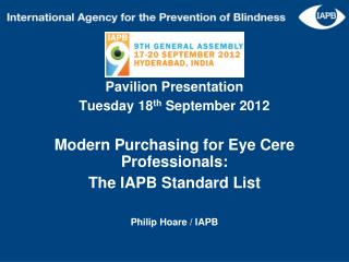 Pavilion Presentation Tuesday 18 th September 2012 Modern Purchasing for Eye Cere Professionals: The IAPB Standard Li
